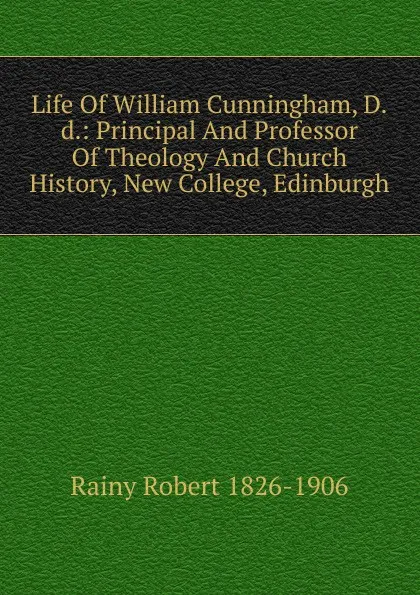 Обложка книги Life Of William Cunningham, D.d.: Principal And Professor Of Theology And Church History, New College, Edinburgh, Rainy Robert 1826-1906