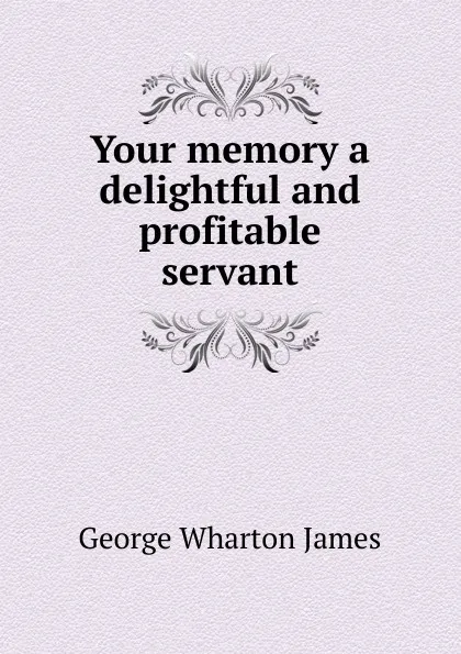 Обложка книги Your memory a delightful and profitable servant, James George Wharton