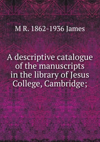 Обложка книги A descriptive catalogue of the manuscripts in the library of Jesus College, Cambridge;, M R. 1862-1936 James