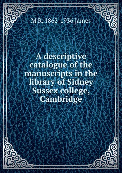 Обложка книги A descriptive catalogue of the manuscripts in the library of Sidney Sussex college, Cambridge, M R. 1862-1936 James