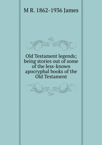 Обложка книги Old Testament legends; being stories out of some of the less-known apocryphal books of the Old Testament, M R. 1862-1936 James