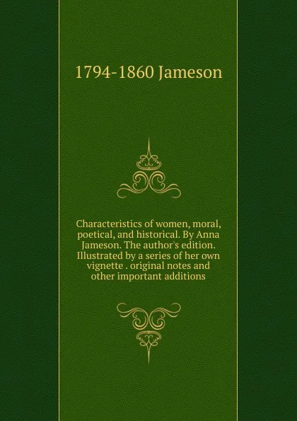 Обложка книги Characteristics of women, moral, poetical, and historical. By Anna Jameson. The author.s edition. Illustrated by a series of her own vignette . original notes and other important additions, Jameson