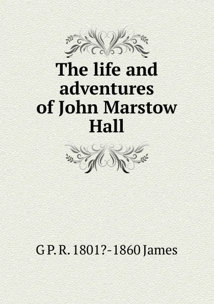 Обложка книги The life and adventures of John Marstow Hall, G P. R. 1801?-1860 James