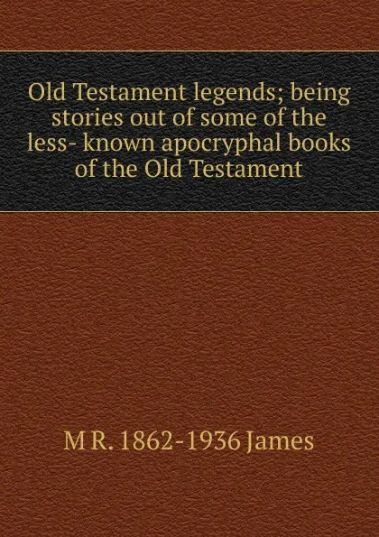 Обложка книги Old Testament legends; being stories out of some of the less- known apocryphal books of the Old Testament, M R. 1862-1936 James