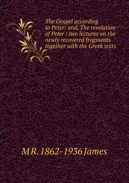 Обложка книги The Gospel according to Peter: and, The revelation of Peter : two lectures on the newly recovered fragments together with the Greek texts, M R. 1862-1936 James