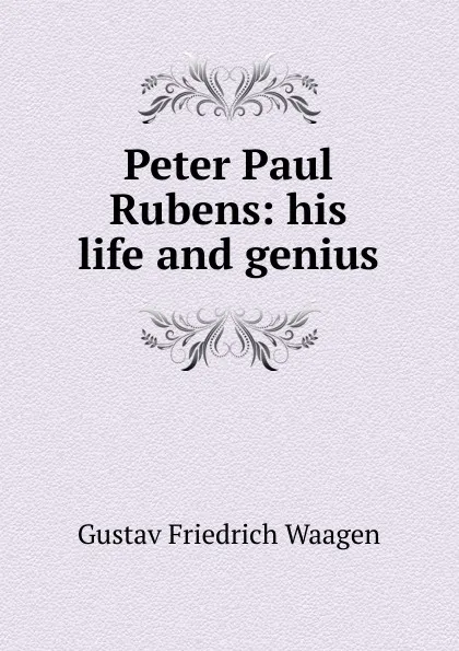 Обложка книги Peter Paul Rubens: his life and genius, Gustav Friedrich Waagen