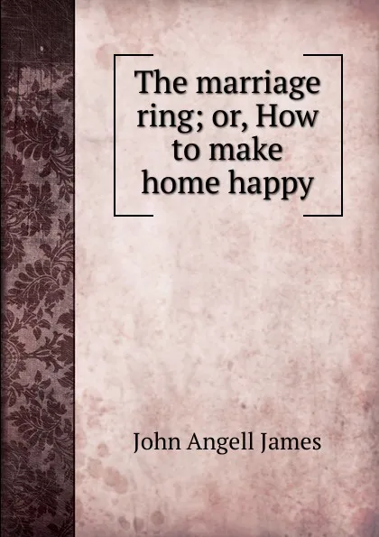 Обложка книги The marriage ring; or, How to make home happy., James John Angell