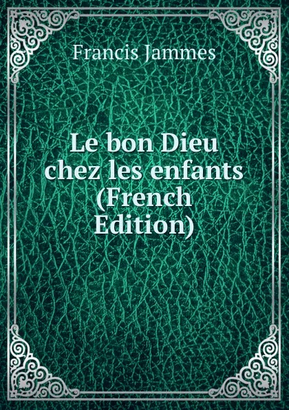 Обложка книги Le bon Dieu chez les enfants (French Edition), Francis Jammes