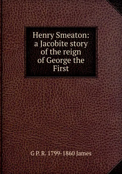 Обложка книги Henry Smeaton: a Jacobite story of the reign of George the First, G P. R. 1799-1860 James