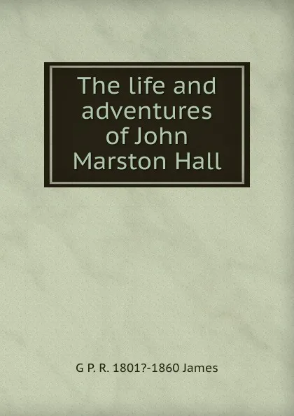 Обложка книги The life and adventures of John Marston Hall, G P. R. 1801?-1860 James