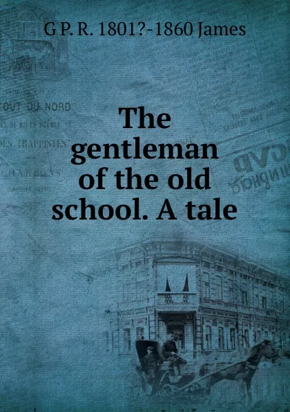 Обложка книги The gentleman of the old school. A tale, G P. R. 1801?-1860 James