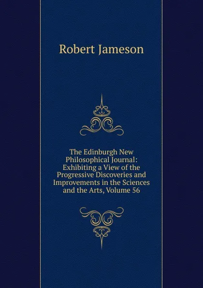 Обложка книги The Edinburgh New Philosophical Journal: Exhibiting a View of the Progressive Discoveries and Improvements in the Sciences and the Arts, Volume 56, Robert Jameson