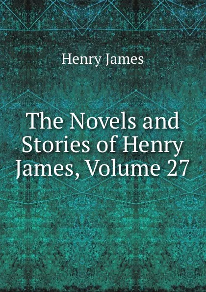 Обложка книги The Novels and Stories of Henry James, Volume 27, Henry James