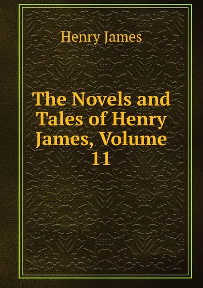 Обложка книги The Novels and Tales of Henry James, Volume 11, Henry James