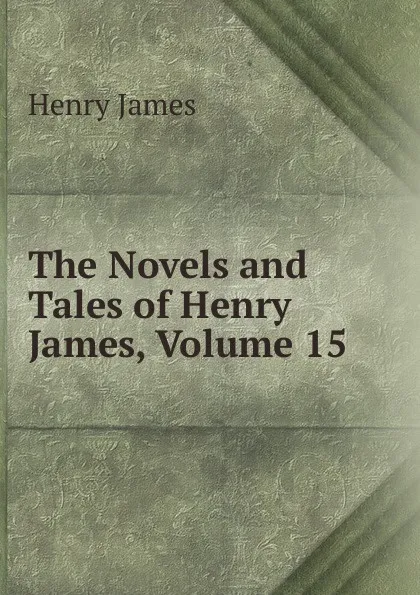 Обложка книги The Novels and Tales of Henry James, Volume 15, Henry James