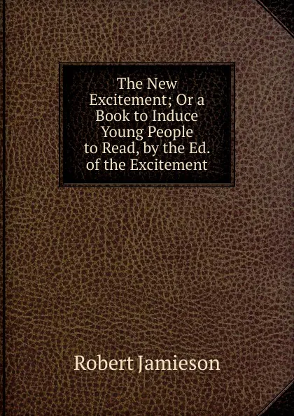 Обложка книги The New Excitement; Or a Book to Induce Young People to Read, by the Ed. of the Excitement, Robert Jamieson