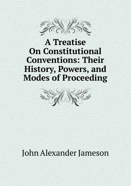 Обложка книги A Treatise On Constitutional Conventions: Their History, Powers, and Modes of Proceeding, John Alexander Jameson