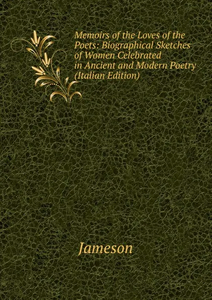 Обложка книги Memoirs of the Loves of the Poets: Biographical Sketches of Women Celebrated in Ancient and Modern Poetry (Italian Edition), Jameson