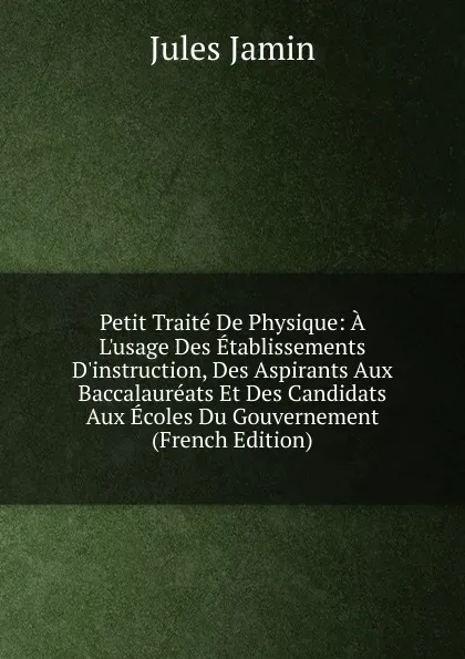 Обложка книги Petit Traite De Physique: A L.usage Des Etablissements D.instruction, Des Aspirants Aux Baccalaureats Et Des Candidats Aux Ecoles Du Gouvernement (French Edition), Jules Jamin