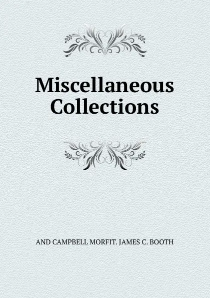 Обложка книги Miscellaneous Collections, AND CAMPBELL MORFIT. JAMES C. BOOTH