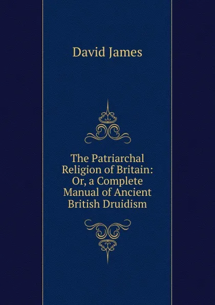 Обложка книги The Patriarchal Religion of Britain: Or, a Complete Manual of Ancient British Druidism, David James