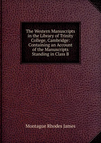 Обложка книги The Western Manuscripts in the Library of Trinity College, Cambridge: Containing an Account of the Manuscripts Standing in Class B, M.R. James