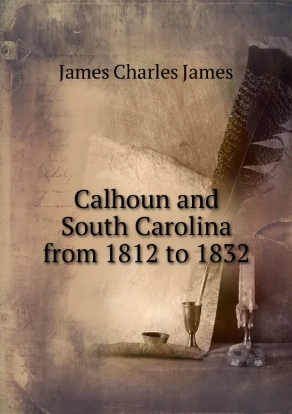 Обложка книги Calhoun and South Carolina from 1812 to 1832, James Charles James