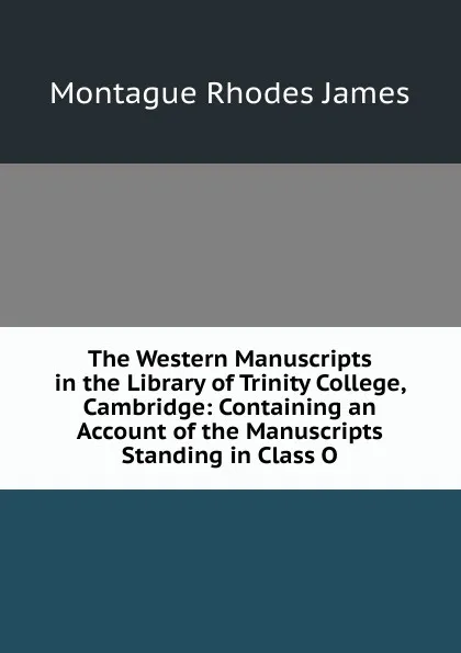 Обложка книги The Western Manuscripts in the Library of Trinity College, Cambridge: Containing an Account of the Manuscripts Standing in Class O, M.R. James