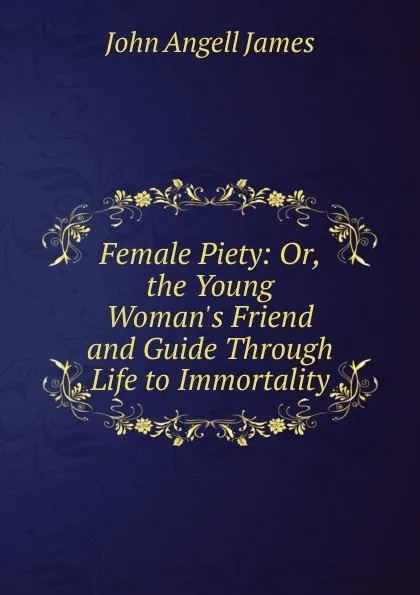 Обложка книги Female Piety: Or, the Young Woman.s Friend and Guide Through Life to Immortality, James John Angell