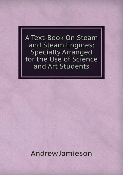 Обложка книги A Text-Book On Steam and Steam Engines: Specially Arranged for the Use of Science and Art Students, Andrew Jamieson