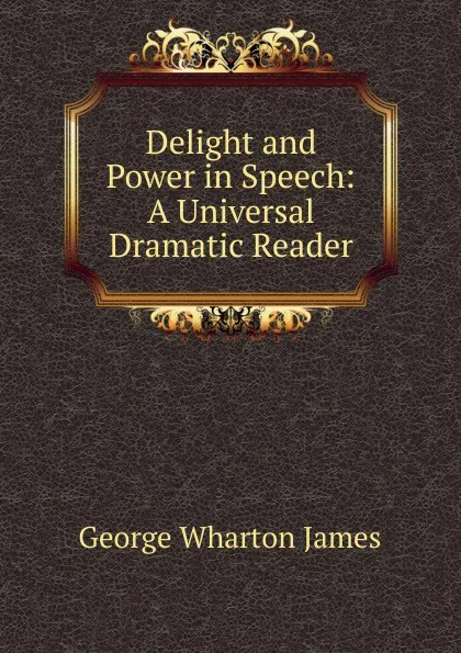 Обложка книги Delight and Power in Speech: A Universal Dramatic Reader, James George Wharton