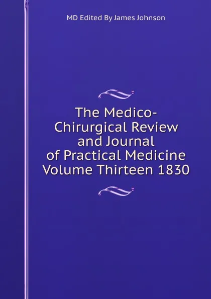 Обложка книги The Medico-Chirurgical Review and Journal of Practical Medicine Volume Thirteen 1830, MD Edited By James Johnson