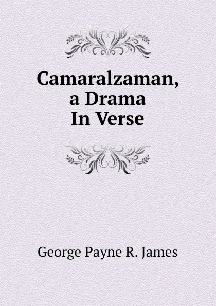 Обложка книги Camaralzaman, a Drama In Verse., George Payne R. James