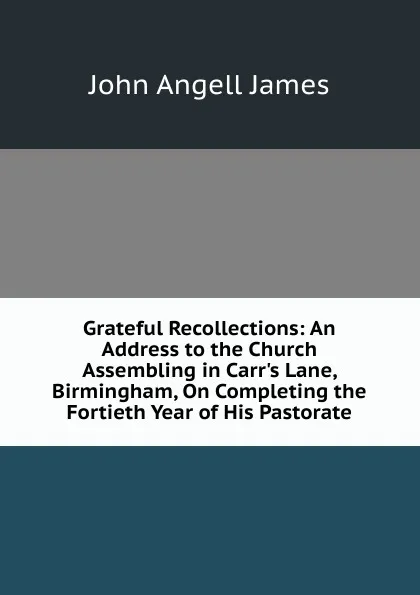 Обложка книги Grateful Recollections: An Address to the Church Assembling in Carr.s Lane, Birmingham, On Completing the Fortieth Year of His Pastorate, James John Angell