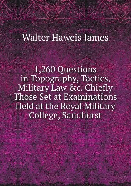 Обложка книги 1,260 Questions in Topography, Tactics, Military Law .c. Chiefly Those Set at Examinations Held at the Royal Military College, Sandhurst, Walter Haweis James