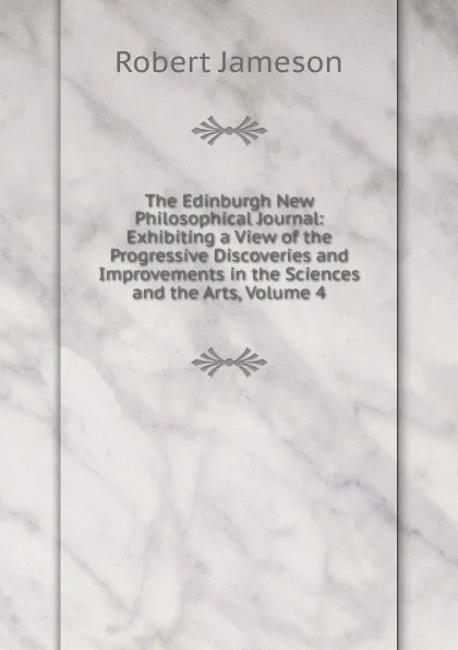 Обложка книги The Edinburgh New Philosophical Journal: Exhibiting a View of the Progressive Discoveries and Improvements in the Sciences and the Arts, Volume 4, Robert Jameson