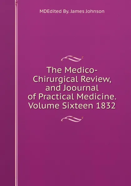 Обложка книги The Medico-Chirurgical Review,and Joournal of Practical Medicine.Volume Sixteen 1832, MDEdited By. James Johnson