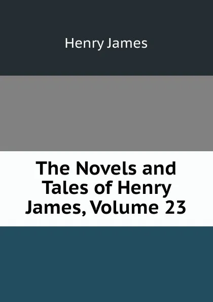 Обложка книги The Novels and Tales of Henry James, Volume 23, Henry James