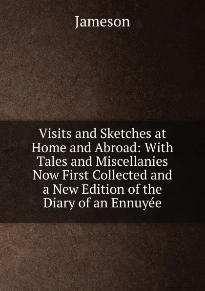 Обложка книги Visits and Sketches at Home and Abroad: With Tales and Miscellanies Now First Collected and a New Edition of the Diary of an Ennuyee, Jameson