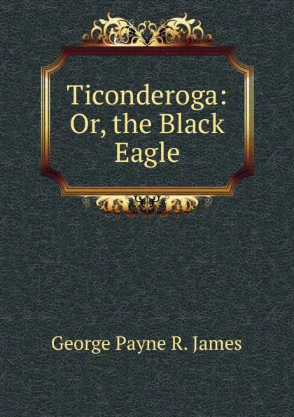 Обложка книги Ticonderoga: Or, the Black Eagle, George Payne R. James