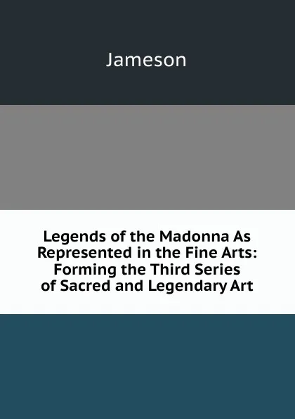 Обложка книги Legends of the Madonna As Represented in the Fine Arts: Forming the Third Series of Sacred and Legendary Art, Jameson