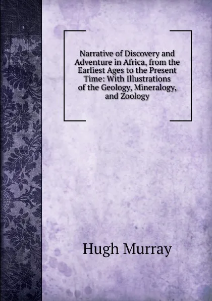 Обложка книги Narrative of Discovery and Adventure in Africa, from the Earliest Ages to the Present Time: With Illustrations of the Geology, Mineralogy, and Zoology, Murray Hugh