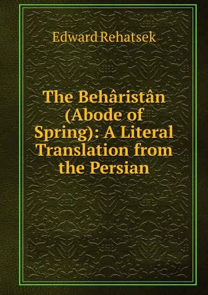 Обложка книги The Beharistan (Abode of Spring): A Literal Translation from the Persian, Edward Rehatsek