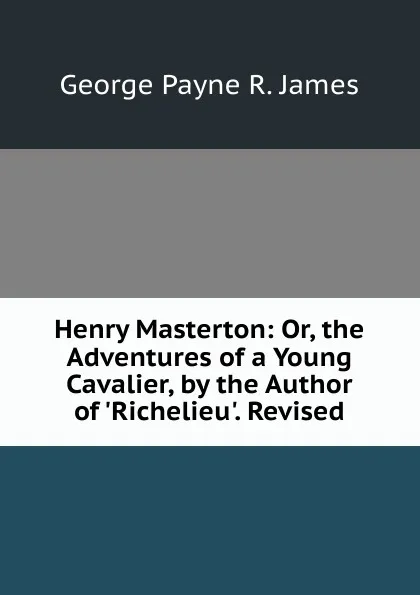 Обложка книги Henry Masterton: Or, the Adventures of a Young Cavalier, by the Author of .Richelieu.. Revised, George Payne R. James