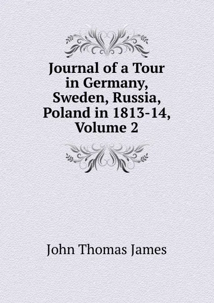 Обложка книги Journal of a Tour in Germany, Sweden, Russia, Poland in 1813-14, Volume 2, John Thomas James