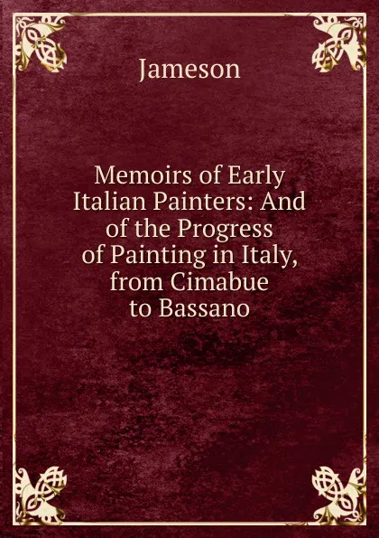 Обложка книги Memoirs of Early Italian Painters: And of the Progress of Painting in Italy, from Cimabue to Bassano, Jameson