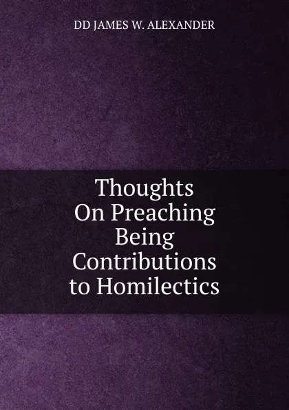 Обложка книги Thoughts On Preaching Being Contributions to Homilectics, DD JAMES W. ALEXANDER