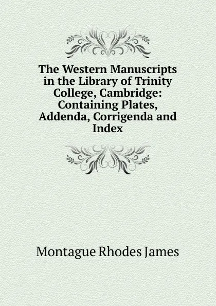 Обложка книги The Western Manuscripts in the Library of Trinity College, Cambridge: Containing Plates, Addenda, Corrigenda and Index, M.R. James