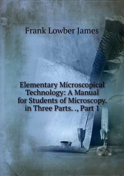 Обложка книги Elementary Microscopical Technology: A Manual for Students of Microscopy. in Three Parts. ., Part 1, Frank Lowber James