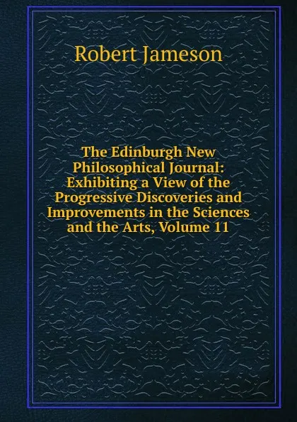 Обложка книги The Edinburgh New Philosophical Journal: Exhibiting a View of the Progressive Discoveries and Improvements in the Sciences and the Arts, Volume 11, Robert Jameson